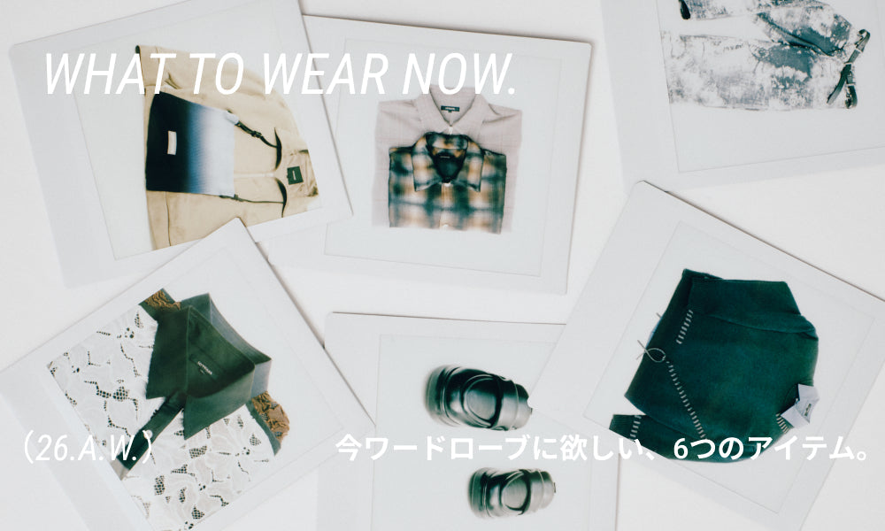 今ワードローブに欲しい、6つのアイテム。 WHAT TO WEAR NOW.