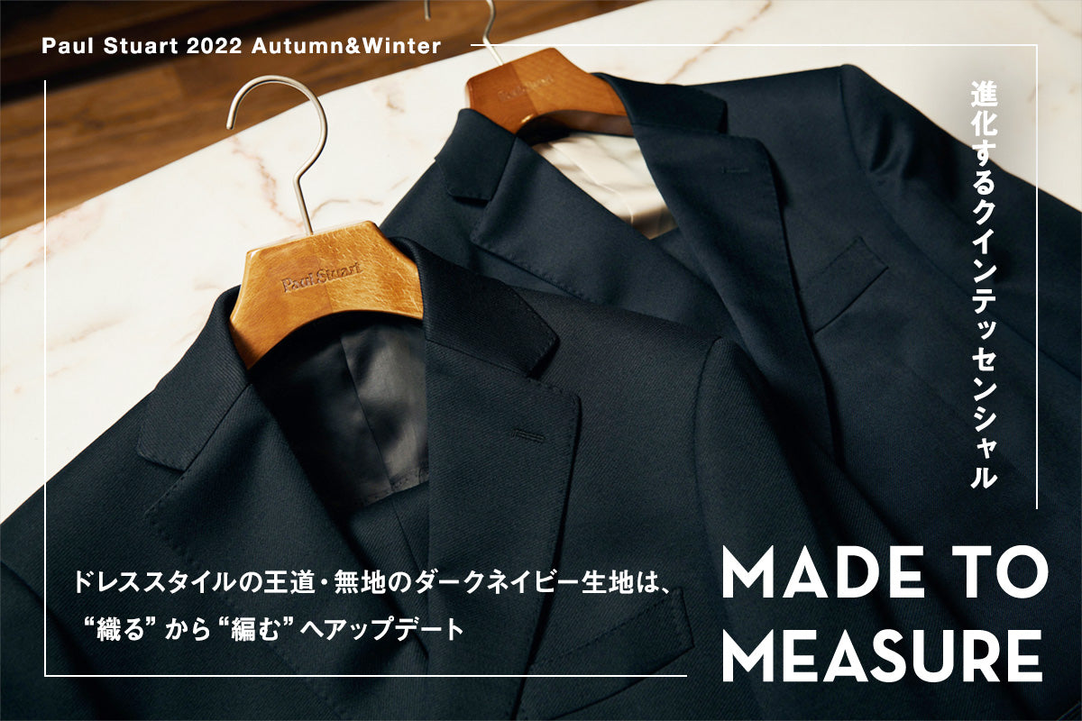 【Paul Stuart MADE TO MEASURE 2022 Autumn&Winter】
進化するクインテッセンシャル――ドレススタイルの王道・無地のダークネイビー生地は、“織る”から“編む”へアップデート