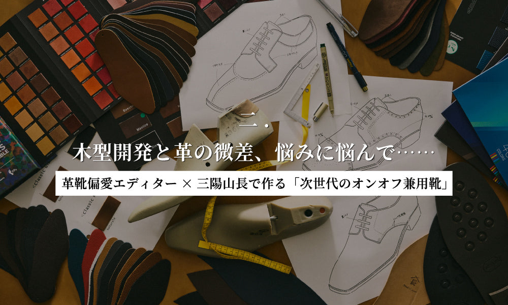 【革靴偏愛エディター×三陽山長で作る「次世代のオンオフ兼用靴」】二. 木型開発と革の微差、悩みに悩んで……