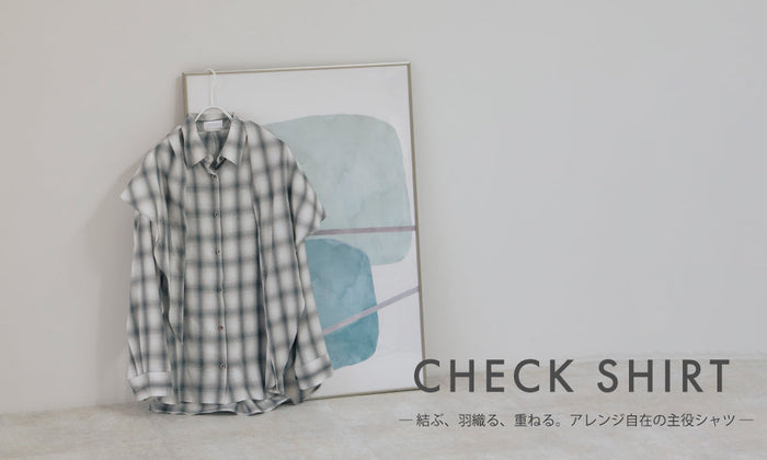 CHECK SHIRT ― 結ぶ、羽織る、重ねる。アレンジ自在の主役シャツ ―