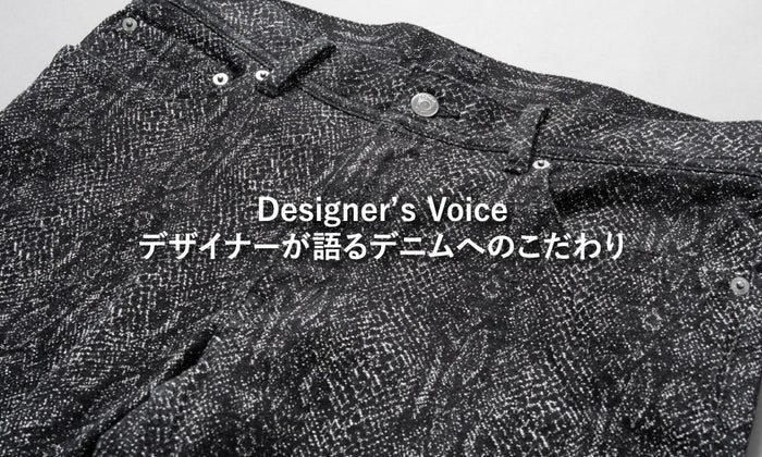 Designer’ｓ Voice デザイナーが語るデニムへのこだわり