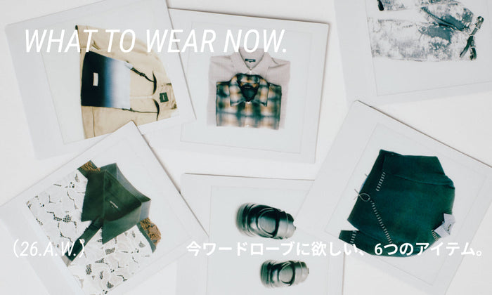 今ワードローブに欲しい、6つのアイテム。 WHAT TO WEAR NOW.