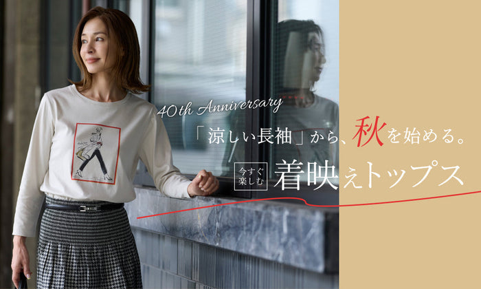 40th Anniversary「涼しい⻑袖」から、秋を始める。 今すぐ楽しむ、着映えトップス