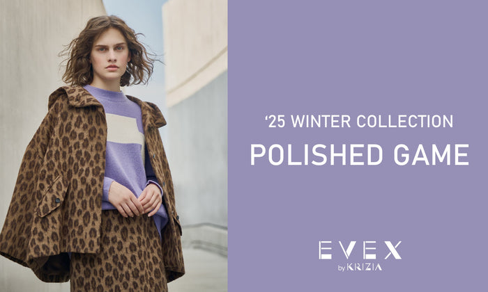 EVEX by KRIZIA | '25 WINTER COLLECTION -POLISHED GAME