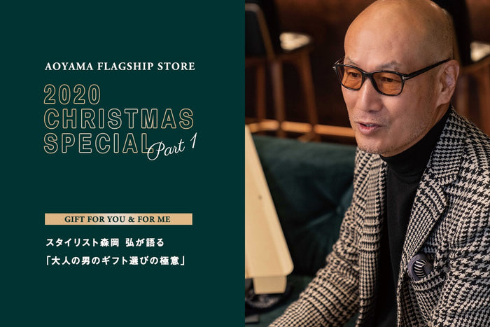 【AOYAMA FLAGSHIP STORE】CHRISTMAS SPECIAL Vol.1
GIFT FOR YOU & FOR ME 2020
スタイリスト森岡 弘が語る「大人の男のギフト選びの極意」