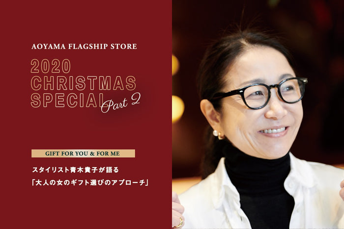 【AOYAMA FLAGSHIP STORE】CHRISTMAS SPECIAL Vol.2
GIFT FOR YOU & FOR ME 2020
スタイリスト青木貴子が語る「大人の女のギフト選びのアプローチ」