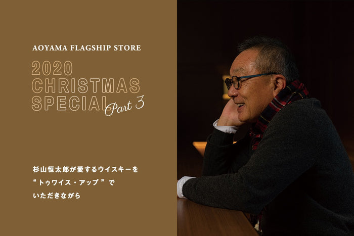 【AOYAMA FLAGSHIP STORE】CHRISTMAS SPECIAL Vol.3
杉山恒太郎が愛するウイスキーを“トゥワイス・アップ”でいただきながら