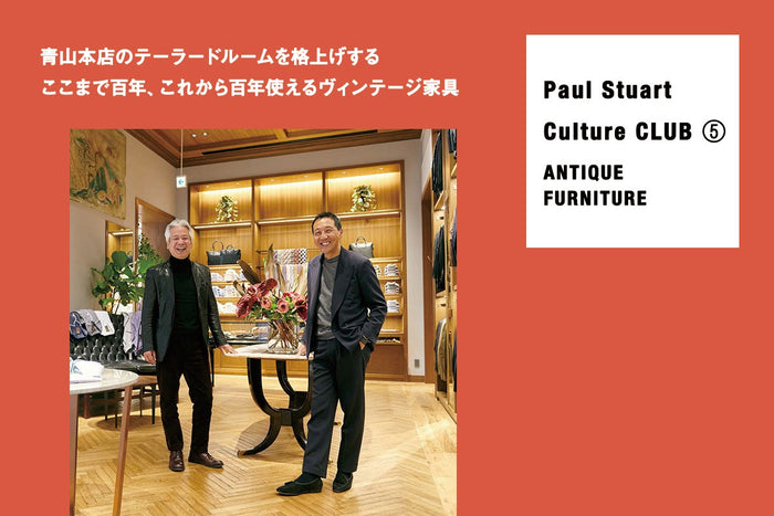 【Paul Stuart Culture CLUB ⑤ ANTIQUE FURNITURE】
青山本店のテーラードルームを格上げする
ここまで百年、これから百年使えるヴィンテージ家具