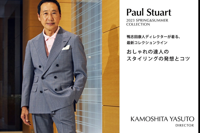 【Paul Stuart 2023 SPRING&SUMMER COLLECTION】
─鴨志田康人ディレクターが着る、最新コレクションライン─
おしゃれの達人のスタイリングの発想とコツ