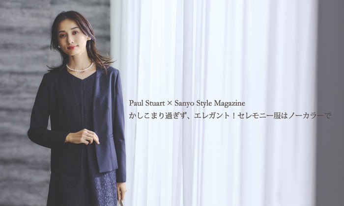 【Paul Stuart × SANYO Style MAGAZINE】かしこまり過ぎず、エレガント！セレモニー服はノーカラーで