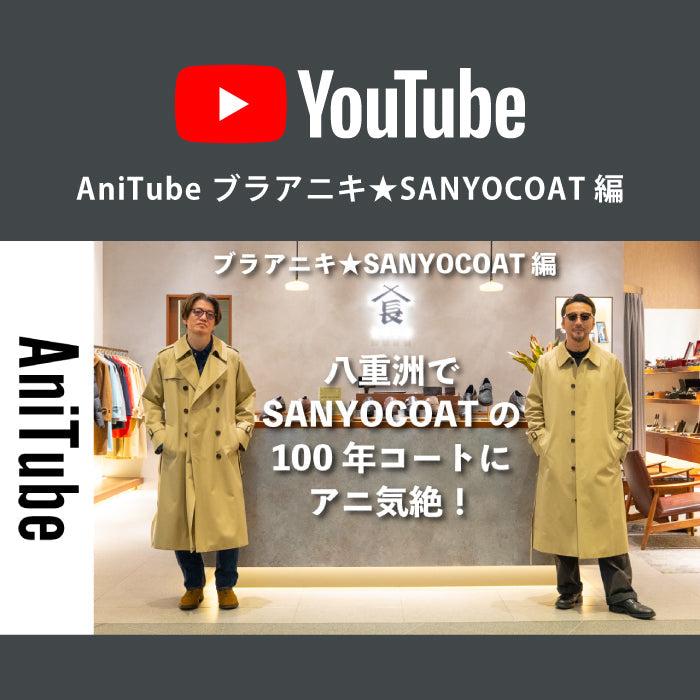 【INFORMATION | メディア掲載】 『AniTube』 「【ブラアニキ★SANYOCOAT 編】八重洲でSANYOCOATの100年コートにアニ気絶！ 坂田さんディレクションの老舗純国産コートと青森ダウン〜三陽山長の靴も秀逸！」公開のご案内