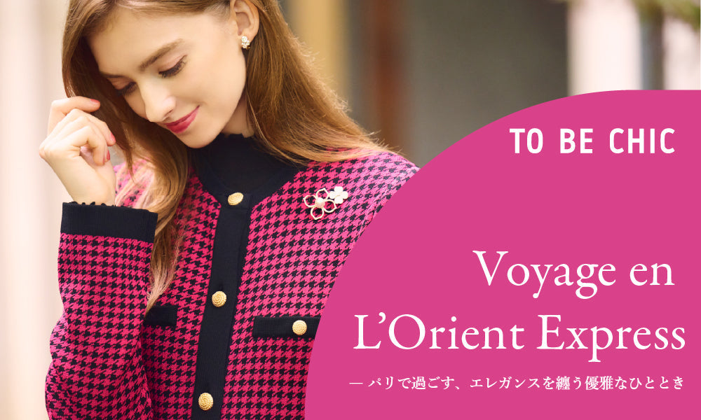TO BE CHIC |  Voyage en L’Orient Express -パリで過ごす、エレガンスを纏う優雅なひととき。