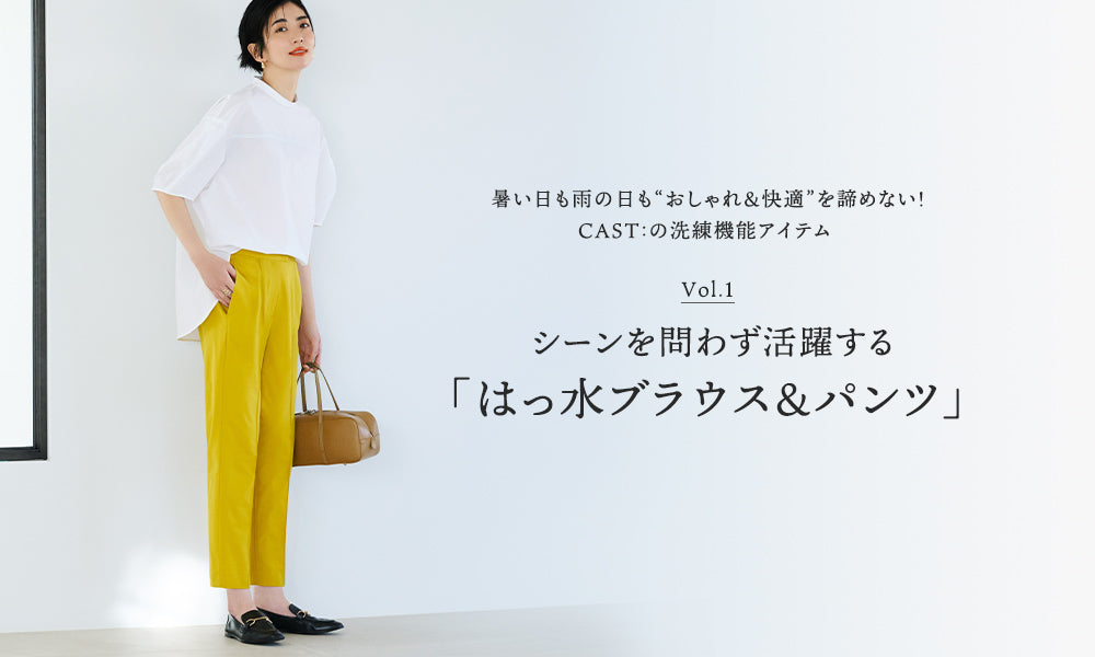 CAST:の洗練機能アイテム Vol.1  シーンを問わず活躍する「はっ水ブラウス&パンツ」