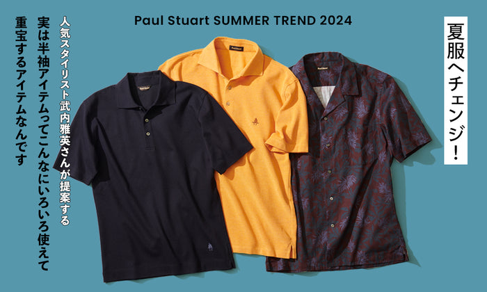 【Paul Stuart SUMMER TREND 2024】 夏服へチェンジ！ 人気スタイリスト武内雅英さんが提案する「実は半袖アイテムってこんなにいろいろ使えて重宝するアイテムなんです」