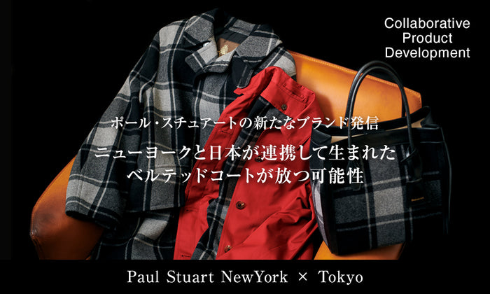 【Paul Stuart New York ×Tokyo Collaborative Product Development】 ポール・スチュアートの新たなブランド発信―― ニューヨークと日本が連携して生まれたベルテッドコートが放つ可能性